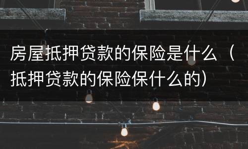房屋抵押贷款的保险是什么（抵押贷款的保险保什么的）