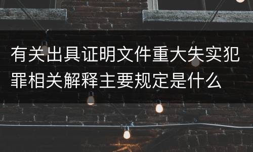 有关出具证明文件重大失实犯罪相关解释主要规定是什么