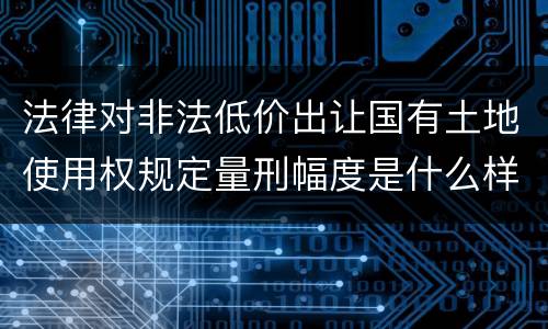 法律对非法低价出让国有土地使用权规定量刑幅度是什么样