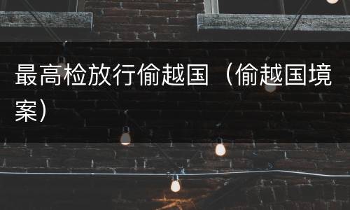 最高检放行偷越国（偷越国境案）