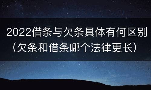 2022借条与欠条具体有何区别（欠条和借条哪个法律更长）