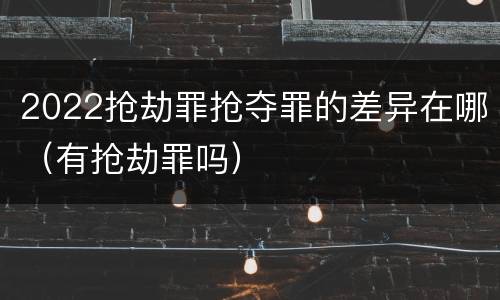 2022抢劫罪抢夺罪的差异在哪（有抢劫罪吗）