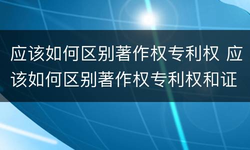 应该如何区别著作权专利权 应该如何区别著作权专利权和证书权
