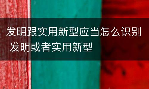 发明跟实用新型应当怎么识别 发明或者实用新型