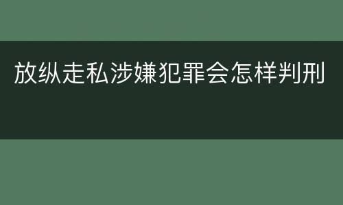 放纵走私涉嫌犯罪会怎样判刑