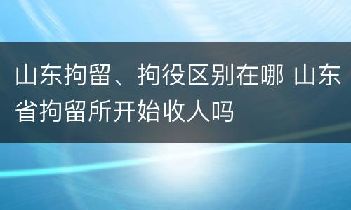 山东拘留、拘役区别在哪 山东省拘留所开始收人吗