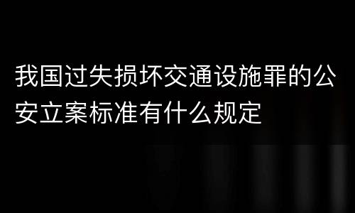我国过失损坏交通设施罪的公安立案标准有什么规定
