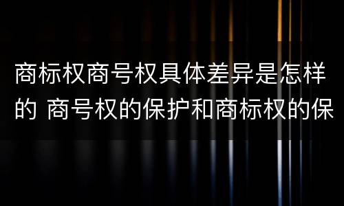商标权商号权具体差异是怎样的 商号权的保护和商标权的保护一样是全国性范围的