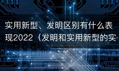 实用新型、发明区别有什么表现2022（发明和实用新型的实用性包括）