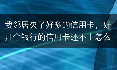 我邻居欠了好多的信用卡，好几个银行的信用卡还不上怎么办的啊