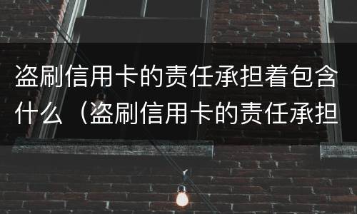 盗刷信用卡的责任承担着包含什么（盗刷信用卡的责任承担着包含什么内容）