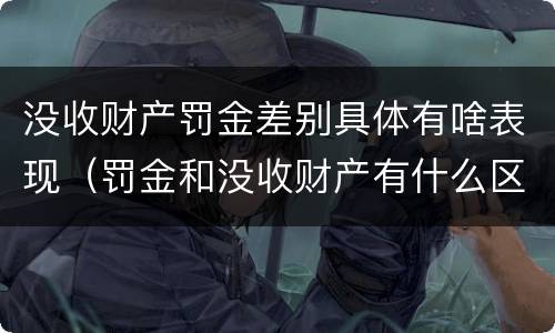 没收财产罚金差别具体有啥表现（罚金和没收财产有什么区别）