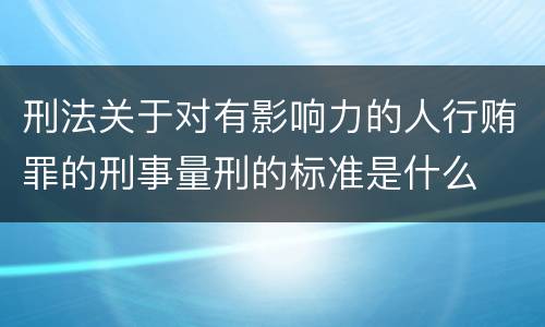 刑法关于对有影响力的人行贿罪的刑事量刑的标准是什么