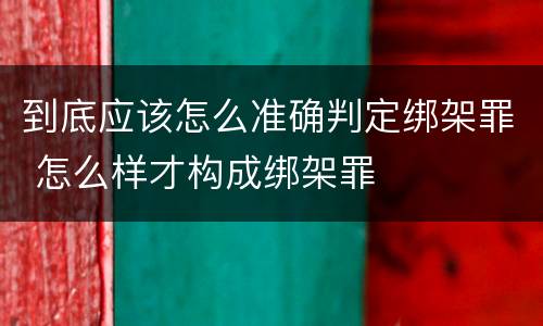 到底应该怎么准确判定绑架罪 怎么样才构成绑架罪