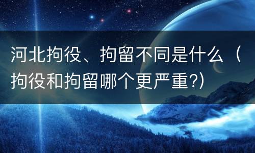 河北拘役、拘留不同是什么（拘役和拘留哪个更严重?）