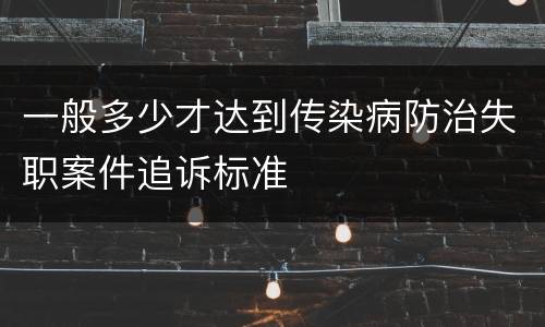 一般多少才达到传染病防治失职案件追诉标准