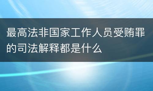 最高法非国家工作人员受贿罪的司法解释都是什么