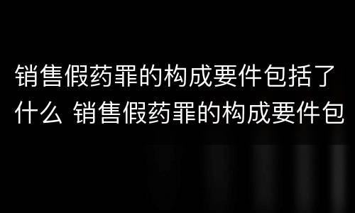 销售假药罪的构成要件包括了什么 销售假药罪的构成要件包括了什么和什么