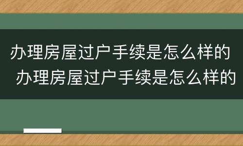 办理房屋过户手续是怎么样的 办理房屋过户手续是怎么样的呢