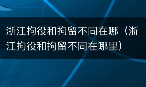 浙江拘役和拘留不同在哪（浙江拘役和拘留不同在哪里）