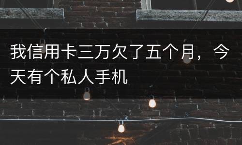 我信用卡三万欠了五个月，今天有个私人手机