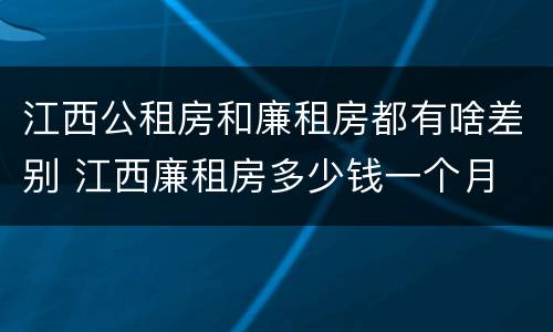 江西公租房和廉租房都有啥差别 江西廉租房多少钱一个月
