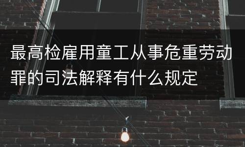 最高检雇用童工从事危重劳动罪的司法解释有什么规定