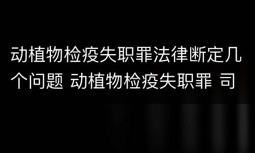 动植物检疫失职罪法律断定几个问题 动植物检疫失职罪 司法解释