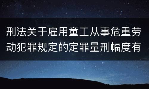 刑法关于雇用童工从事危重劳动犯罪规定的定罪量刑幅度有哪些