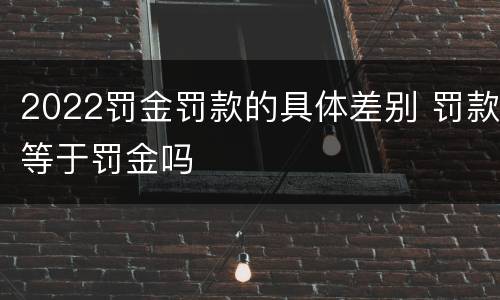 2022罚金罚款的具体差别 罚款等于罚金吗