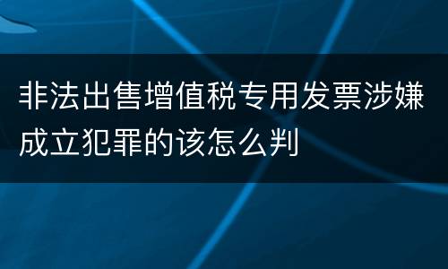 非法出售增值税专用发票涉嫌成立犯罪的该怎么判