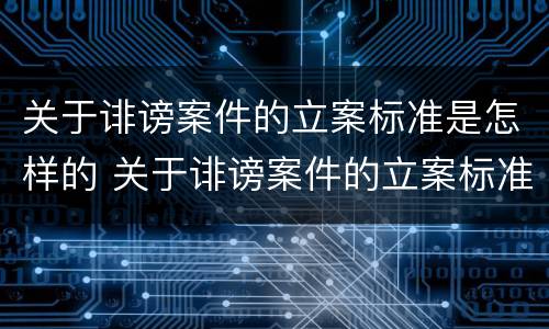 关于诽谤案件的立案标准是怎样的 关于诽谤案件的立案标准是怎样的法律规定