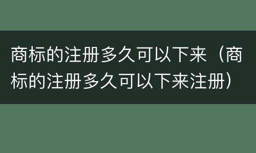 商标的注册多久可以下来（商标的注册多久可以下来注册）