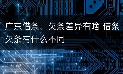 广东借条、欠条差异有啥 借条欠条有什么不同