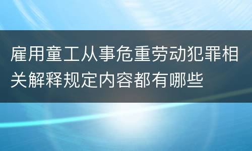 雇用童工从事危重劳动犯罪相关解释规定内容都有哪些