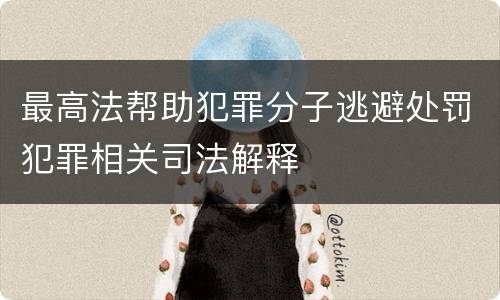 最高法帮助犯罪分子逃避处罚犯罪相关司法解释