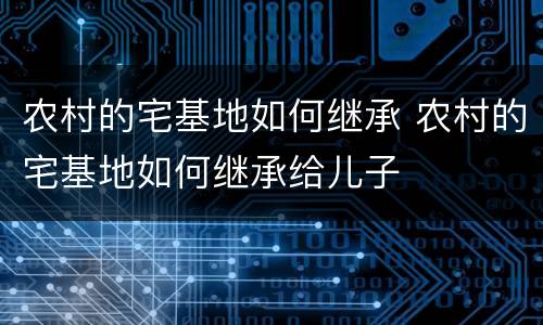 农村的宅基地如何继承 农村的宅基地如何继承给儿子