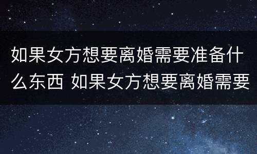 如果女方想要离婚需要准备什么东西 如果女方想要离婚需要准备什么东西才能离婚