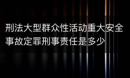 刑法大型群众性活动重大安全事故定罪刑事责任是多少