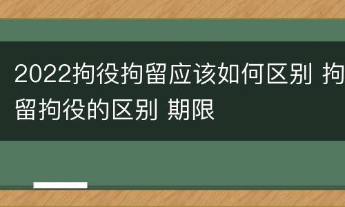 2022拘役拘留应该如何区别 拘留拘役的区别 期限