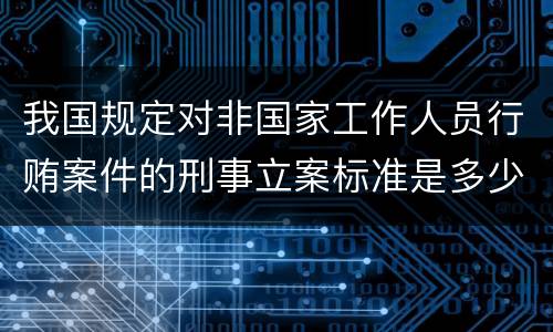我国规定对非国家工作人员行贿案件的刑事立案标准是多少