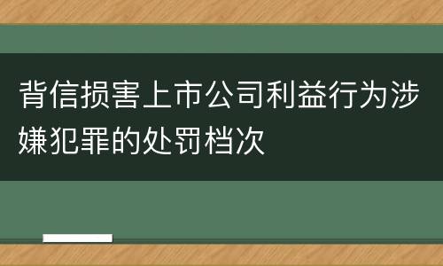 背信损害上市公司利益行为涉嫌犯罪的处罚档次