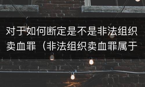 对于如何断定是不是非法组织卖血罪（非法组织卖血罪属于什么类别）
