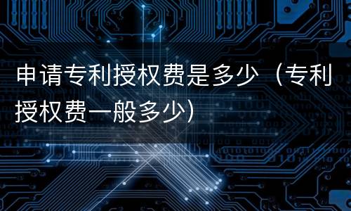 申请专利授权费是多少（专利授权费一般多少）