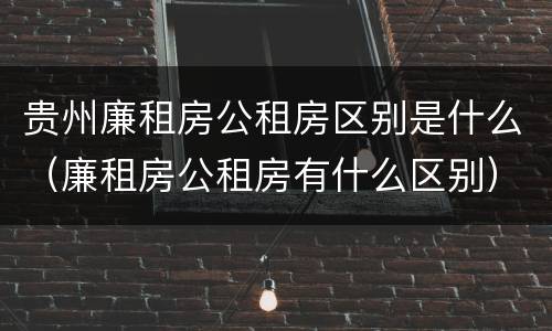 贵州廉租房公租房区别是什么（廉租房公租房有什么区别）