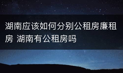 湖南应该如何分别公租房廉租房 湖南有公租房吗