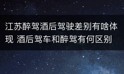 江苏醉驾酒后驾驶差别有啥体现 酒后驾车和醉驾有何区别