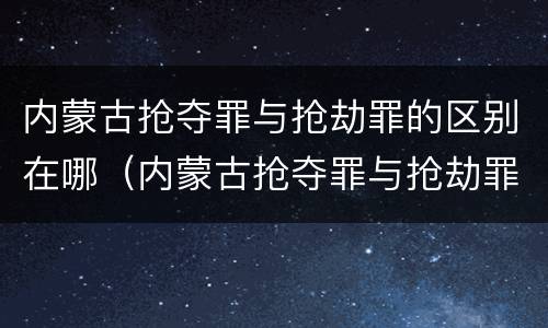 内蒙古抢夺罪与抢劫罪的区别在哪（内蒙古抢夺罪与抢劫罪的区别在哪里）
