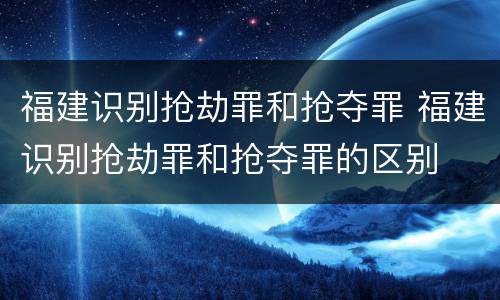 福建识别抢劫罪和抢夺罪 福建识别抢劫罪和抢夺罪的区别