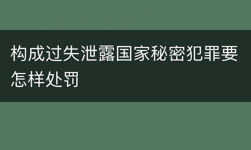 构成过失泄露国家秘密犯罪要怎样处罚